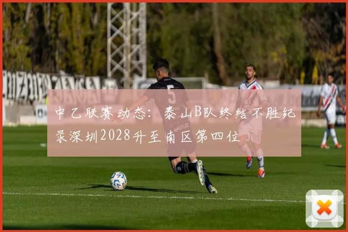 中乙联赛动态：泰山B队终结不胜纪录深圳2028升至南区第四位